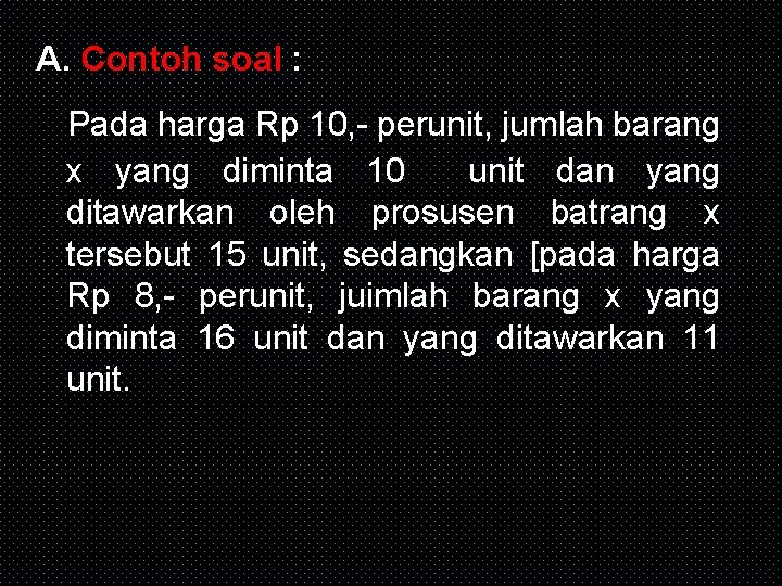 A. Contoh soal : Pada harga Rp 10, - perunit, jumlah barang x yang