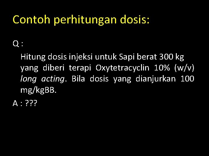 Contoh perhitungan dosis: Q: Hitung dosis injeksi untuk Sapi berat 300 kg yang diberi