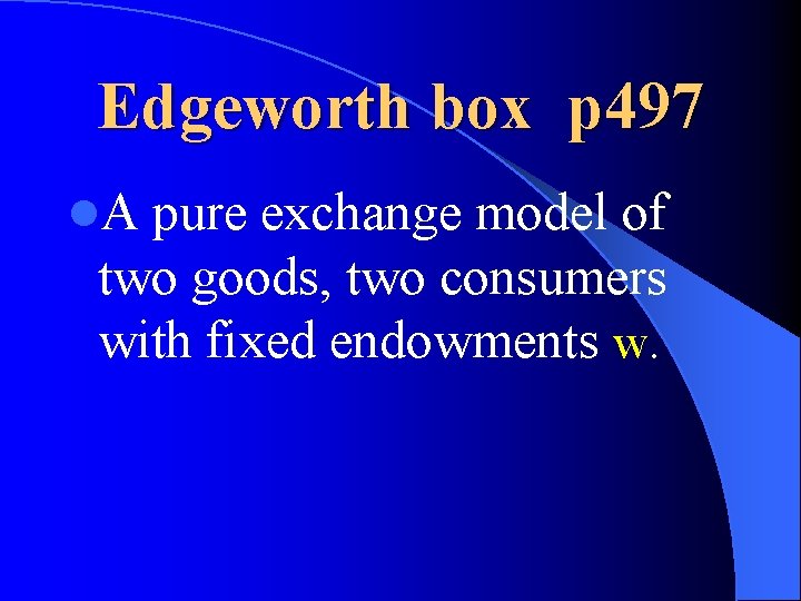 Edgeworth box p 497 l. A pure exchange model of two goods, two consumers