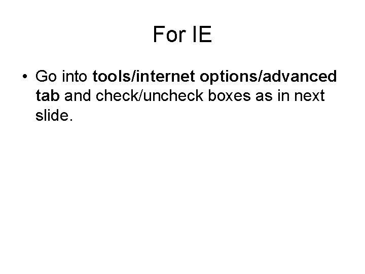 For IE • Go into tools/internet options/advanced tab and check/uncheck boxes as in next