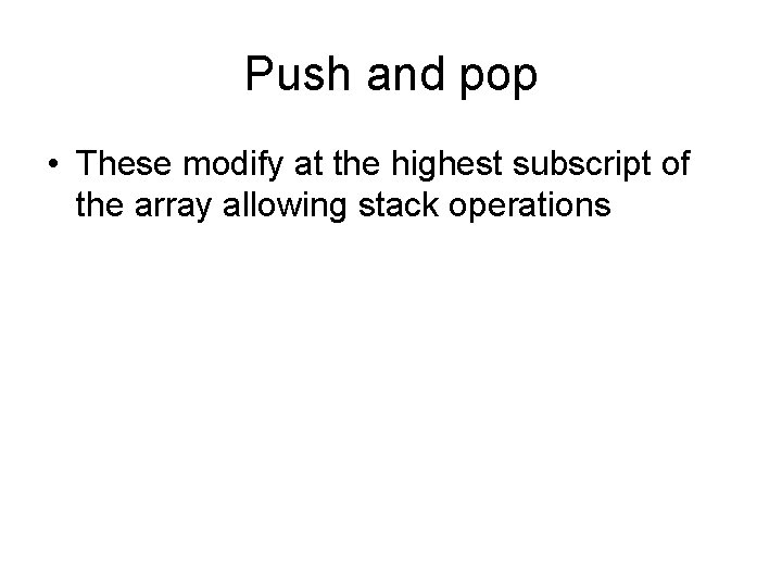 Push and pop • These modify at the highest subscript of the array allowing