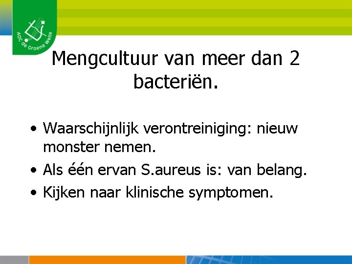 Mengcultuur van meer dan 2 bacteriën. • Waarschijnlijk verontreiniging: nieuw monster nemen. • Als