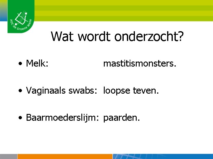 Wat wordt onderzocht? • Melk: mastitismonsters. • Vaginaals swabs: loopse teven. • Baarmoederslijm: paarden.