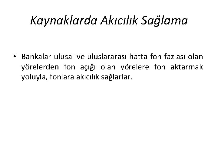 Kaynaklarda Akıcılık Sağlama • Bankalar ulusal ve uluslararası hatta fon fazlası olan yörelerden fon