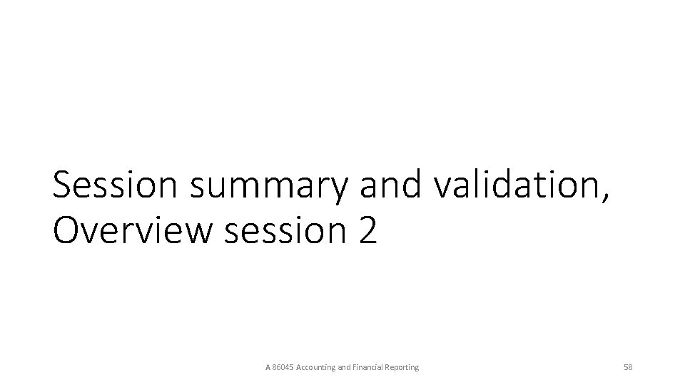 Session summary and validation, Overview session 2 A 86045 Accounting and Financial Reporting 58