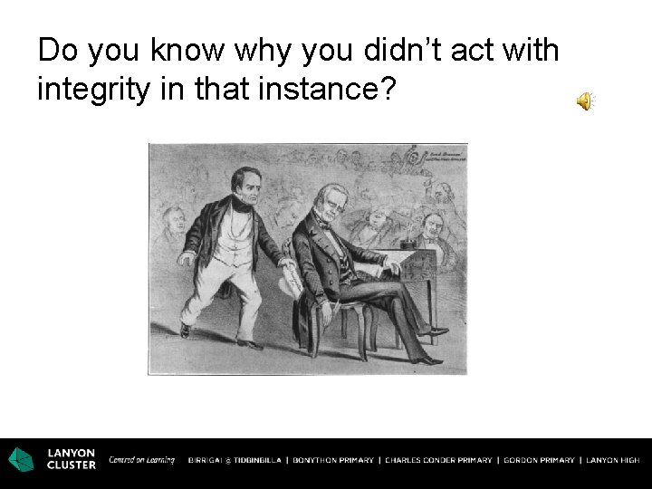 Do you know why you didn’t act with integrity in that instance? 