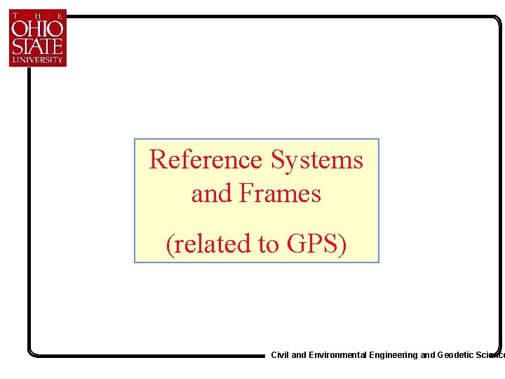 Reference Systems and Frames (related to GPS) Civil and Environmental Engineering and Geodetic Science