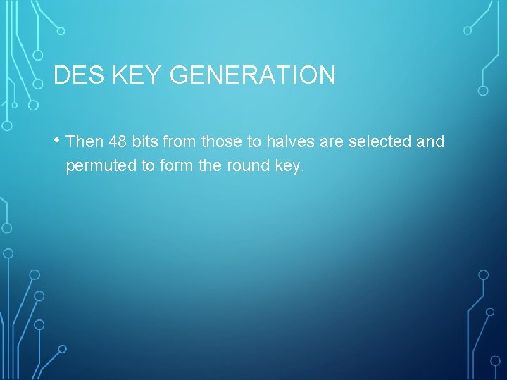 DES KEY GENERATION • Then 48 bits from those to halves are selected and