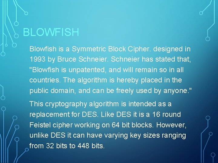BLOWFISH Blowfish is a Symmetric Block Cipher. designed in 1993 by Bruce Schneier has