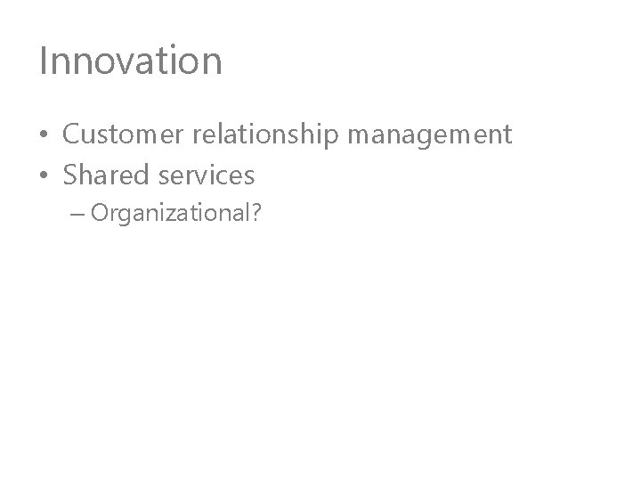 Innovation • Customer relationship management • Shared services – Organizational? 