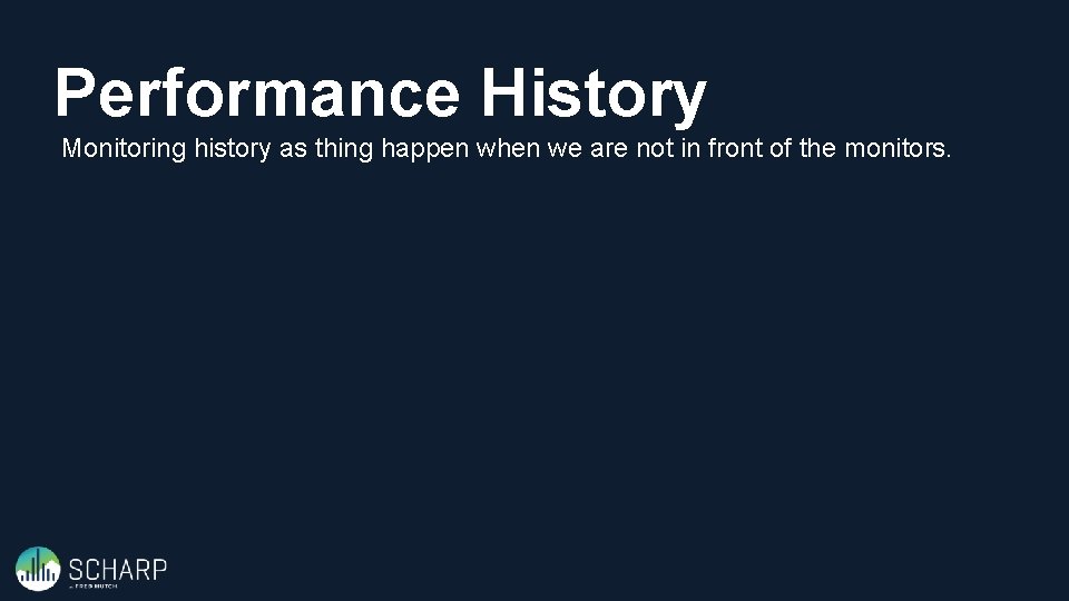Performance History Monitoring history as thing happen when we are not in front of