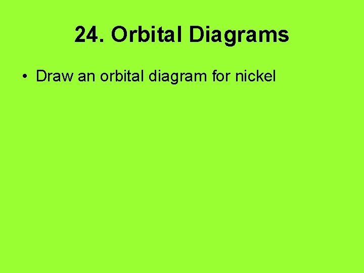 24. Orbital Diagrams • Draw an orbital diagram for nickel 