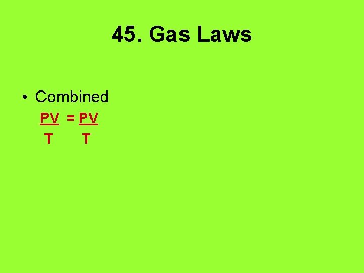 45. Gas Laws • Combined PV = PV T T 