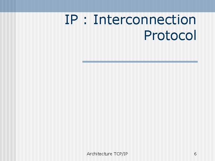 IP : Interconnection Protocol Architecture TCP/IP 6 