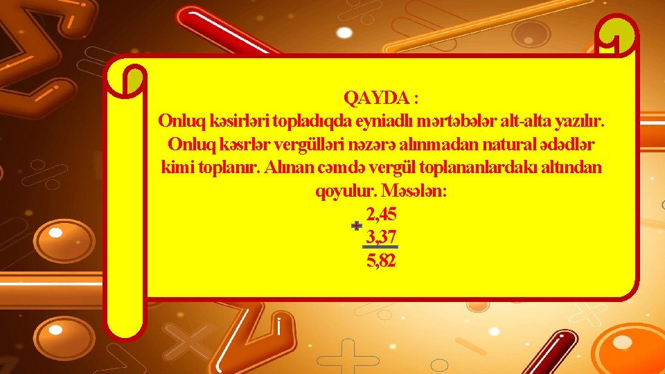 QAYDA : Onluq kəsirləri topladıqda eyniadlı mərtəbələr alt-alta yazılır. Onluq kəsrlər vergülləri nəzərə alınmadan