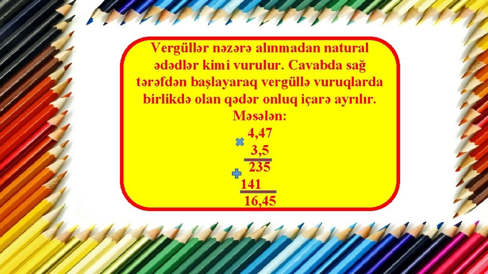 Vergüllər nəzərə alınmadan natural ədədlər kimi vurulur. Cavabda sağ tərəfdən başlayaraq vergüllə vuruqlarda birlikdə