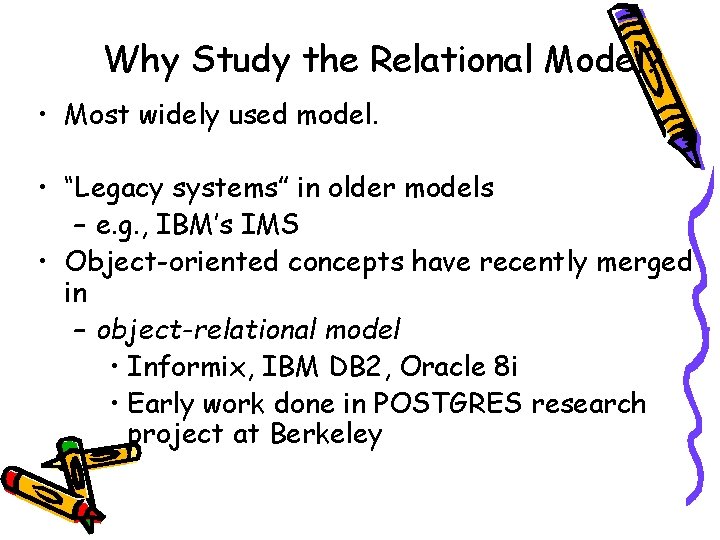 Why Study the Relational Model? • Most widely used model. • “Legacy systems” in