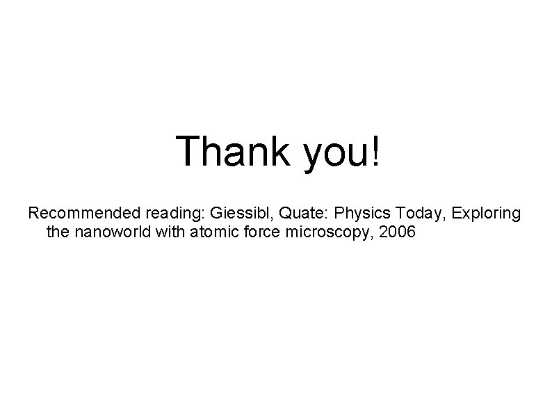 Thank you! Recommended reading: Giessibl, Quate: Physics Today, Exploring the nanoworld with atomic force