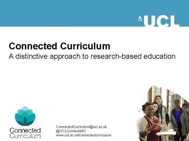 Connected Curriculum A distinctive approach to research-based education Connected. Curriculum@ucl. ac. uk @UCLConnected. C
