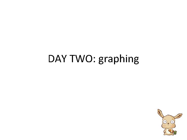 DAY TWO: graphing DAY TWO: graphing
