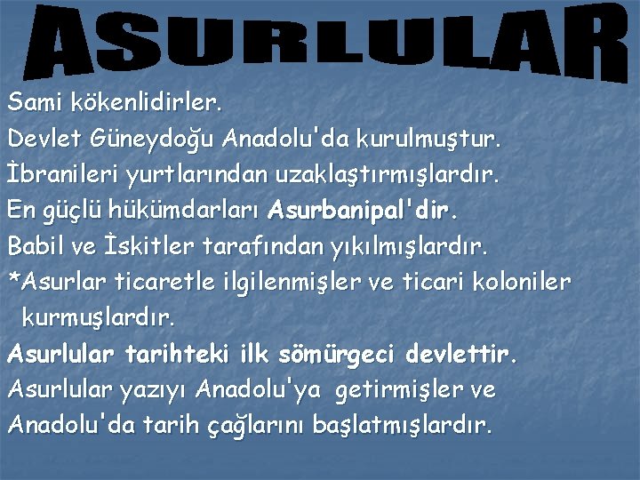 Sami kökenlidirler. Devlet Güneydoğu Anadolu'da kurulmuştur. İbranileri yurtlarından uzaklaştırmışlardır. En güçlü hükümdarları Asurbanipal'dir. Babil