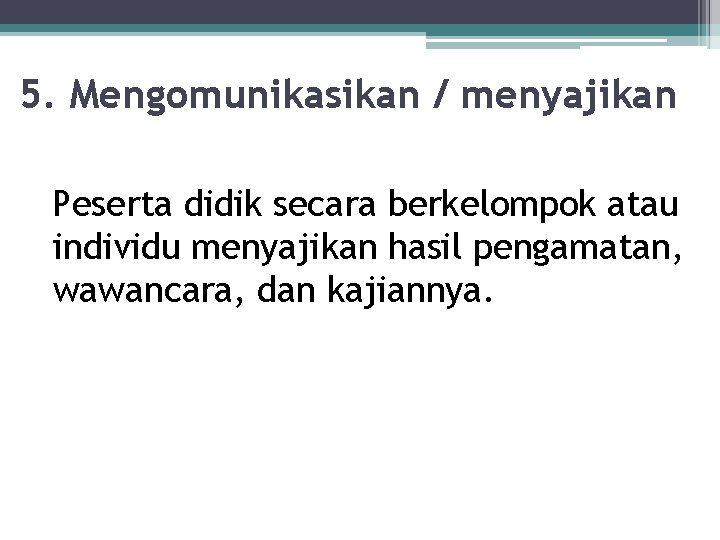 5. Mengomunikasikan / menyajikan Peserta didik secara berkelompok atau individu menyajikan hasil pengamatan, wawancara,