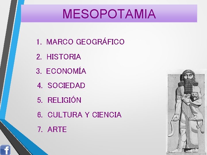 MESOPOTAMIA 1. MARCO GEOGRÁFICO 2. HISTORIA 3. ECONOMÍA 4. SOCIEDAD 5. RELIGIÓN 6. CULTURA MESOPOTAMIA 1. MARCO GEOGRÁFICO 2. HISTORIA 3. ECONOMÍA 4. SOCIEDAD 5. RELIGIÓN 6. CULTURA