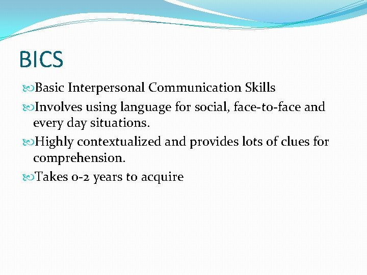 BICS Basic Interpersonal Communication Skills Involves using language for social, face-to-face and every day
