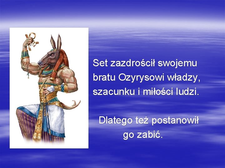 Set zazdrościł swojemu bratu Ozyrysowi władzy, szacunku i miłości ludzi. Dlatego też postanowił go