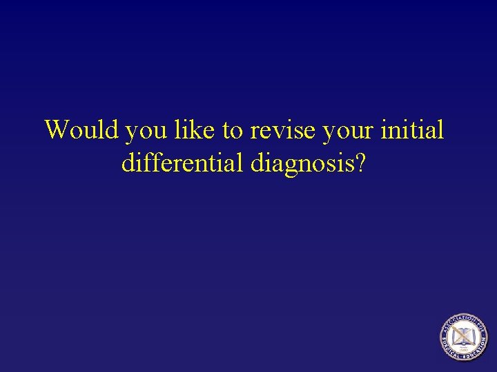 Would you like to revise your initial differential diagnosis? 
