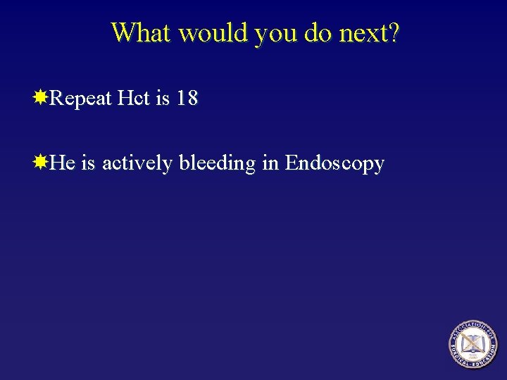 What would you do next? Repeat Hct is 18 He is actively bleeding in