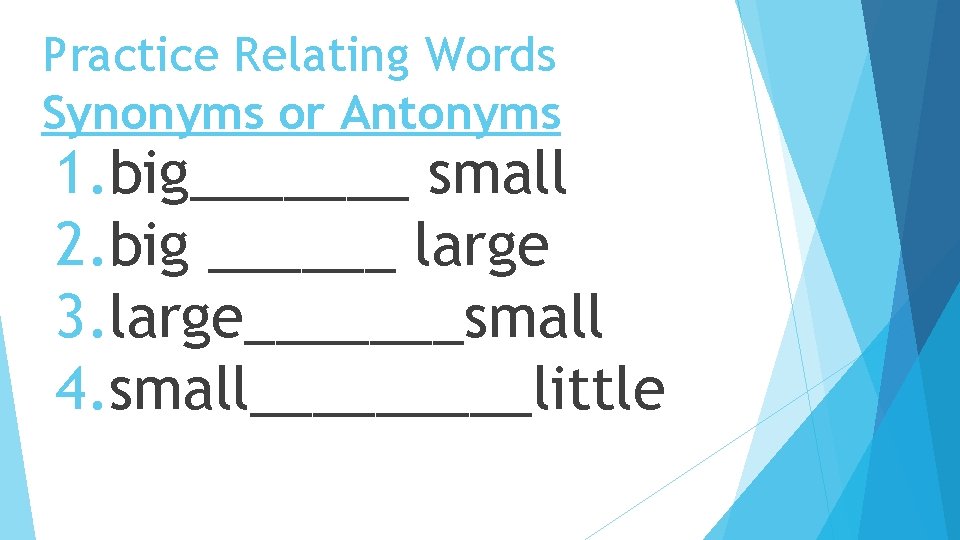 Practice Relating Words Synonyms or Antonyms 1. big_______ small 2. big ______ large 3.