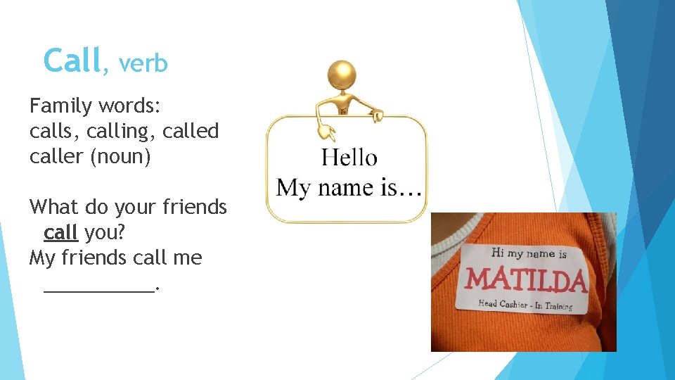 Call, verb Family words: calls, calling, called caller (noun) What do your friends call