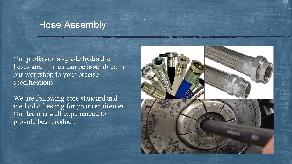 Hose Assembly Our professional-grade hydraulic hoses and fittings can be assembled in our workshop