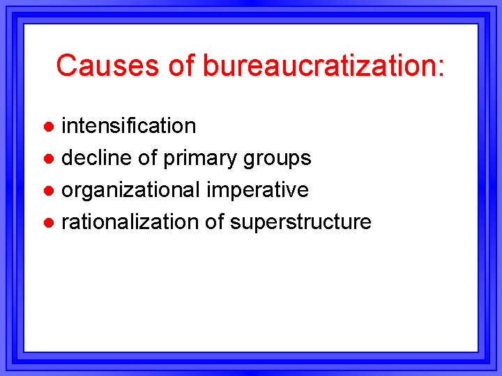 Causes of bureaucratization: intensification l decline of primary groups l organizational imperative l rationalization Causes of bureaucratization: intensification l decline of primary groups l organizational imperative l rationalization