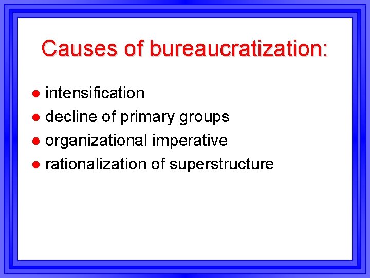 Causes of bureaucratization: intensification l decline of primary groups l organizational imperative l rationalization