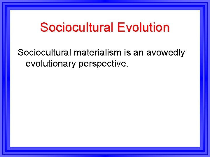 Sociocultural Evolution Sociocultural materialism is an avowedly evolutionary perspective. 