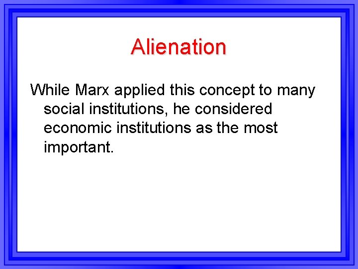 Alienation While Marx applied this concept to many social institutions, he considered economic institutions