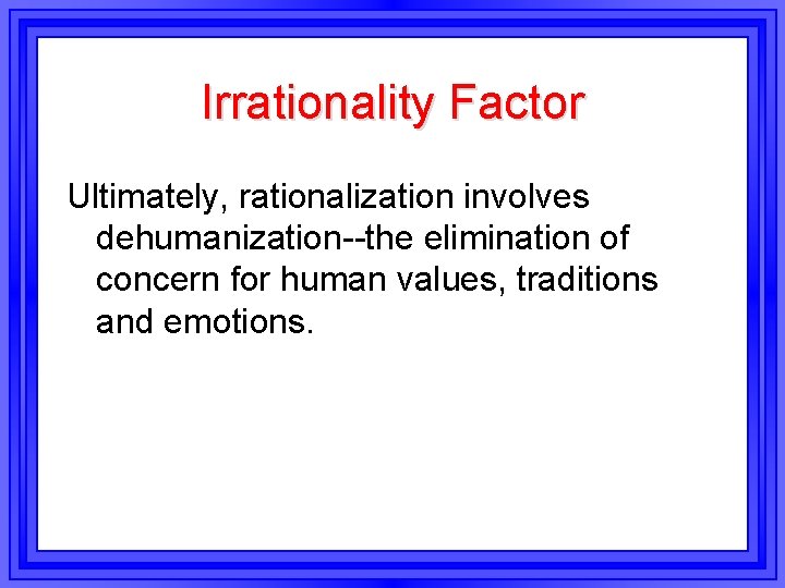 Irrationality Factor Ultimately, rationalization involves dehumanization--the elimination of concern for human values, traditions and Irrationality Factor Ultimately, rationalization involves dehumanization--the elimination of concern for human values, traditions and
