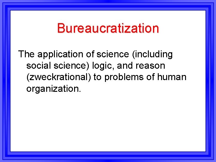 Bureaucratization The application of science (including social science) logic, and reason (zweckrational) to problems