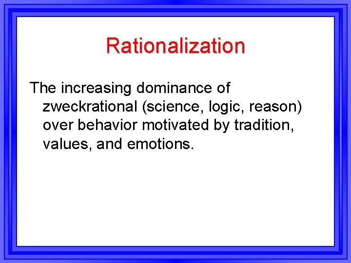 Rationalization The increasing dominance of zweckrational (science, logic, reason) over behavior motivated by tradition,