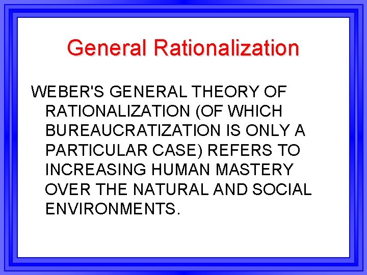 General Rationalization WEBER'S GENERAL THEORY OF RATIONALIZATION (OF WHICH BUREAUCRATIZATION IS ONLY A PARTICULAR