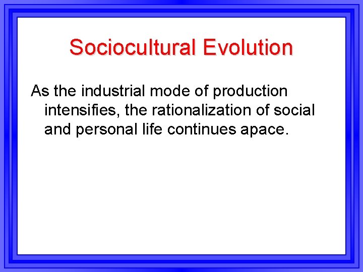 Sociocultural Evolution As the industrial mode of production intensifies, the rationalization of social and