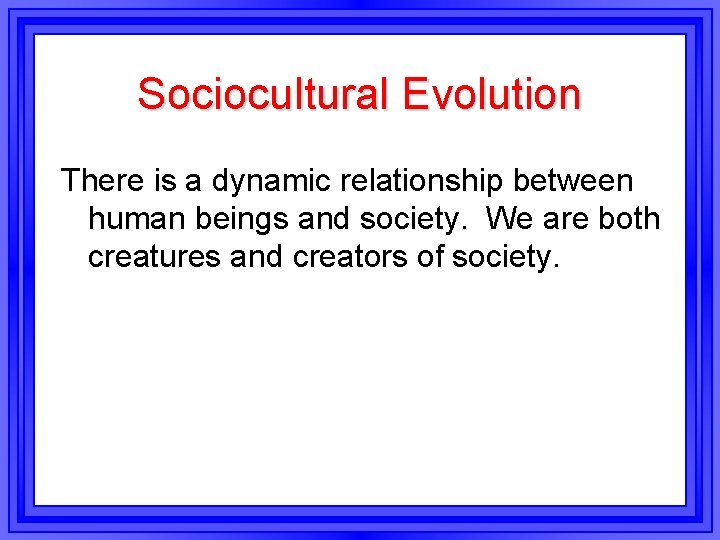 Sociocultural Evolution There is a dynamic relationship between human beings and society. We are
