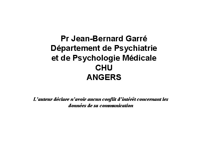 Pr Jean-Bernard Garré Département de Psychiatrie et de Psychologie Médicale CHU ANGERS L’auteur déclare