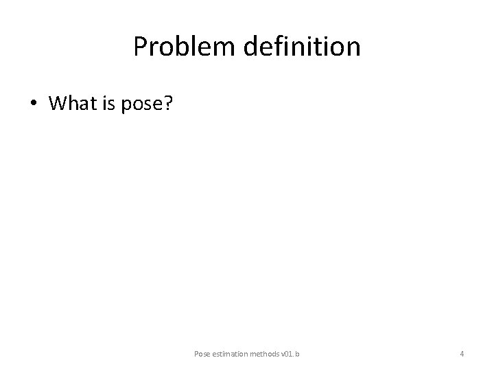 Problem definition • What is pose? Pose estimation methods v 01. b 4 