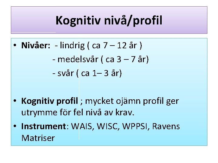 Kognitiv nivå/profil • Nivåer: - lindrig ( ca 7 – 12 år ) -