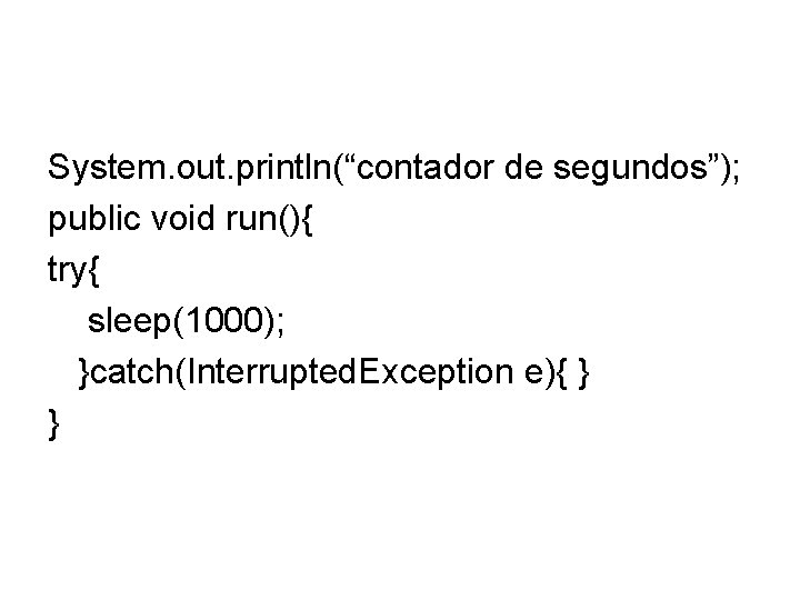 System. out. println(“contador de segundos”); public void run(){ try{ sleep(1000); }catch(Interrupted. Exception e){ }