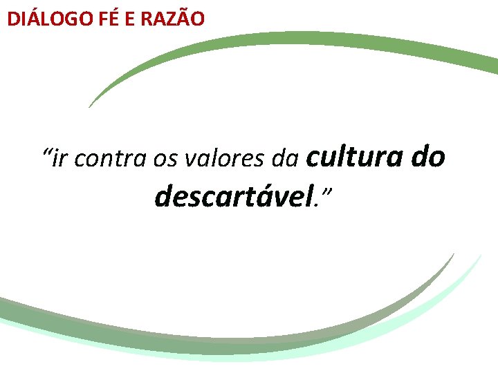 DIÁLOGO FÉ E RAZÃO “ir contra os valores da cultura do descartável. ” 