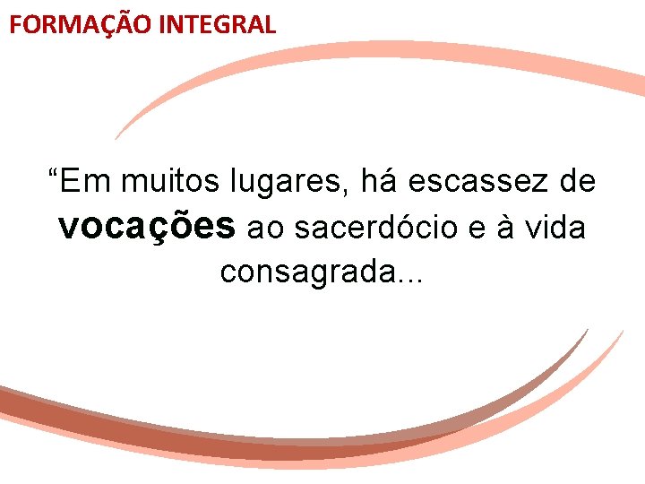 FORMAÇÃO INTEGRAL “Em muitos lugares, há escassez de vocações ao sacerdócio e à vida